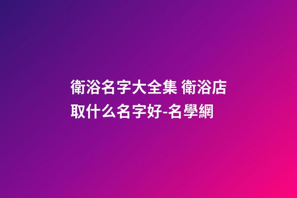 衛浴名字大全集 衛浴店取什么名字好-名學網